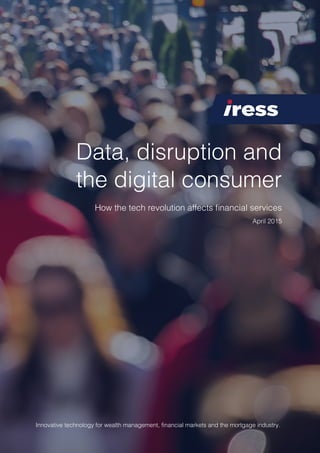 Innovative technology for wealth management, financial markets and the mortgage industry.
Data, disruption and
the digital consumer
How the tech revolution affects ﬁnancial services
April 2015
 