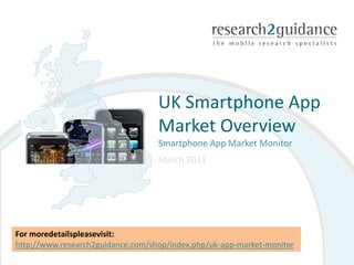 UK Smartphone App
                                   Market Overview
                                   Smartphone App Market Monitor
                                   March 2011




For moredetailspleasevisit:
http://www.research2guidance.com/shop/index.php/uk-app-market-monitor
 
