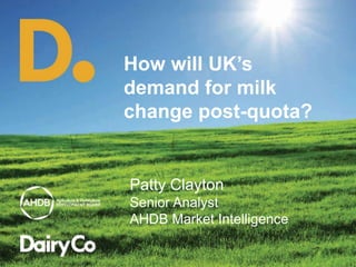 How will UK’s
demand for milk
change post-quota?
Patty Clayton
Senior Analyst
AHDB Market Intelligence
 