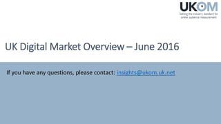 UK Digital Market Overview – June 2016
If you have any questions, please contact: insights@ukom.uk.net
 