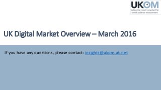 UK Digital Market Overview – March 2016
If you have any questions, please contact: insights@ukom.uk.net
 