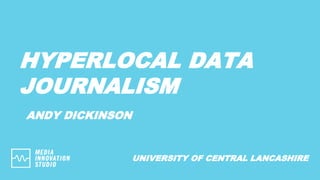 HYPERLOCAL DATA
JOURNALISM
ANDY DICKINSON
UNIVERSITY OF CENTRAL LANCASHIRE
 
