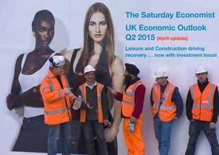 The Saturday Economist


UK Economic Outlook April 2015 Page 1
The Saturday Economist
UK Economic Outlook
Q2 2015 (April update)
Leisure and Construction driving
recovery … now with investment boost
 