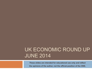 UK ECONOMIC ROUND UP
JUNE 2014
These slides reflect the opinions of the author and
not the official position of the ONS
 