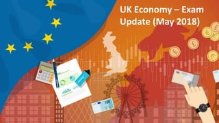 UK Economy – Exam
Update (May 2018)
 