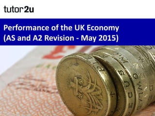Performance of the UK Economy
(AS and A2 Revision - May 2015)
 