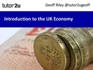 Introduction to the UK Economy
Geoff Riley @tutor2ugeoff
 