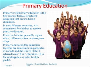 Education stages:
Nursery Schools
3-4 years old
Primary Schools
5-11 years old
Secondary
Schools
12-18 years old

14/05/2011

Education in England by Zhuzho Banetishvili,
TSU

 