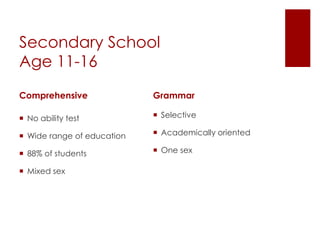 Secondary School
Age 11-16
Comprehensive
 No ability test
 Wide range of education
 88% of students
 Mixed sex
Grammar
 Selective
 Academically oriented
 One sex
 