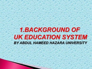 1.BACKGROUND OF
UK EDUCATION SYSTEM
BY ABDUL HAMEED HAZARA UNIVERSITY
 