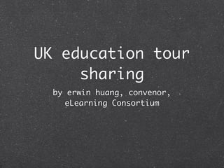 UK education tour
     sharing
  by erwin huang, convenor,
     eLearning Consortium
 