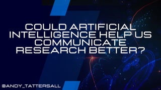 COULD ARTIFICIAL
INTELLIGENCE HELP US
COMMUNICATE
RESEARCH BETTER?
@ANDY_TATTERSALL
 