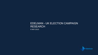 EDELMAN - UK ELECTION CAMPAIGN
RESEARCH
6 MAY 2015
 