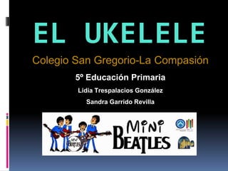EL UKELELE
Colegio San Gregorio-La Compasión
5º Educación Primaria
Lidia Trespalacios González
Sandra Garrido Revilla
 