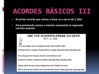 ACORDES BÁSICOS III
▪ El primer acorde que vamos a tocar va a ser el de C (Do)
▪ Para practicarlo vamos a intentar acompañar la siguiente
canción popular.
 