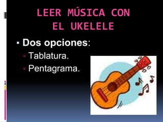 LEER MÚSICA CON
EL UKELELE
▪ Dos opciones:
▫ Tablatura.
▫ Pentagrama.
 
