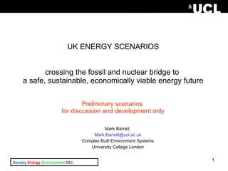 UK ENERGY SCENARIOS crossing the fossil and nuclear bridge to  a safe, sustainable, economically viable energy future Preliminary scenarios  for discussion and development only ,[object Object],[object Object],[object Object],[object Object]