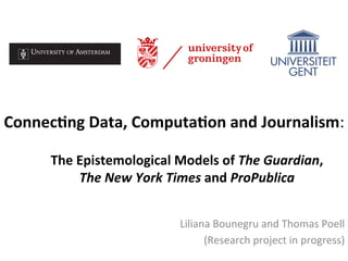 Connec&ng	Data,	Computa&on	and	Journalism:	
Liliana	Bounegru	and	Thomas	Poell		
(Research	project	in	progress)	
The	Epistemological	Models	of	The	Guardian,	
The	New	York	Times	and	ProPublica	
	
 