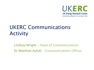 UKERC Communications
Activity
Lindsay Wright - Head of Communications
Dr Matthew Aylott – Communications Officer
 