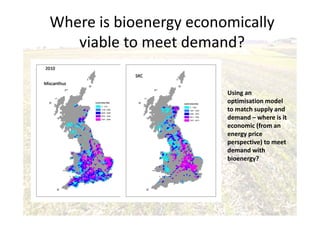 Where is bioenergy economically
viable to meet demand?
Using an
optimisation model
to match supply and
demand – where is it
economic (from an
energy price
perspective) to meet
demand with
bioenergy?
 