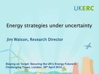 Click to add title
Energy strategies under uncertainty
Jim Watson, Research Director
Staying on Target: Securing the UK's Energy Future in
Challenging Times, London, 30th April 2014
 