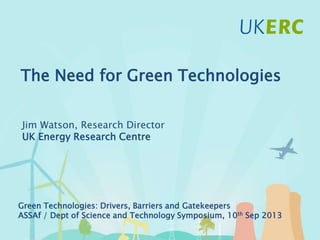 Click to add title
The Need for Green Technologies
Jim Watson, Research Director
UK Energy Research Centre
Green Technologies: Drivers, Barriers and Gatekeepers
ASSAf / Dept of Science and Technology Symposium, 10th Sep 2013
 