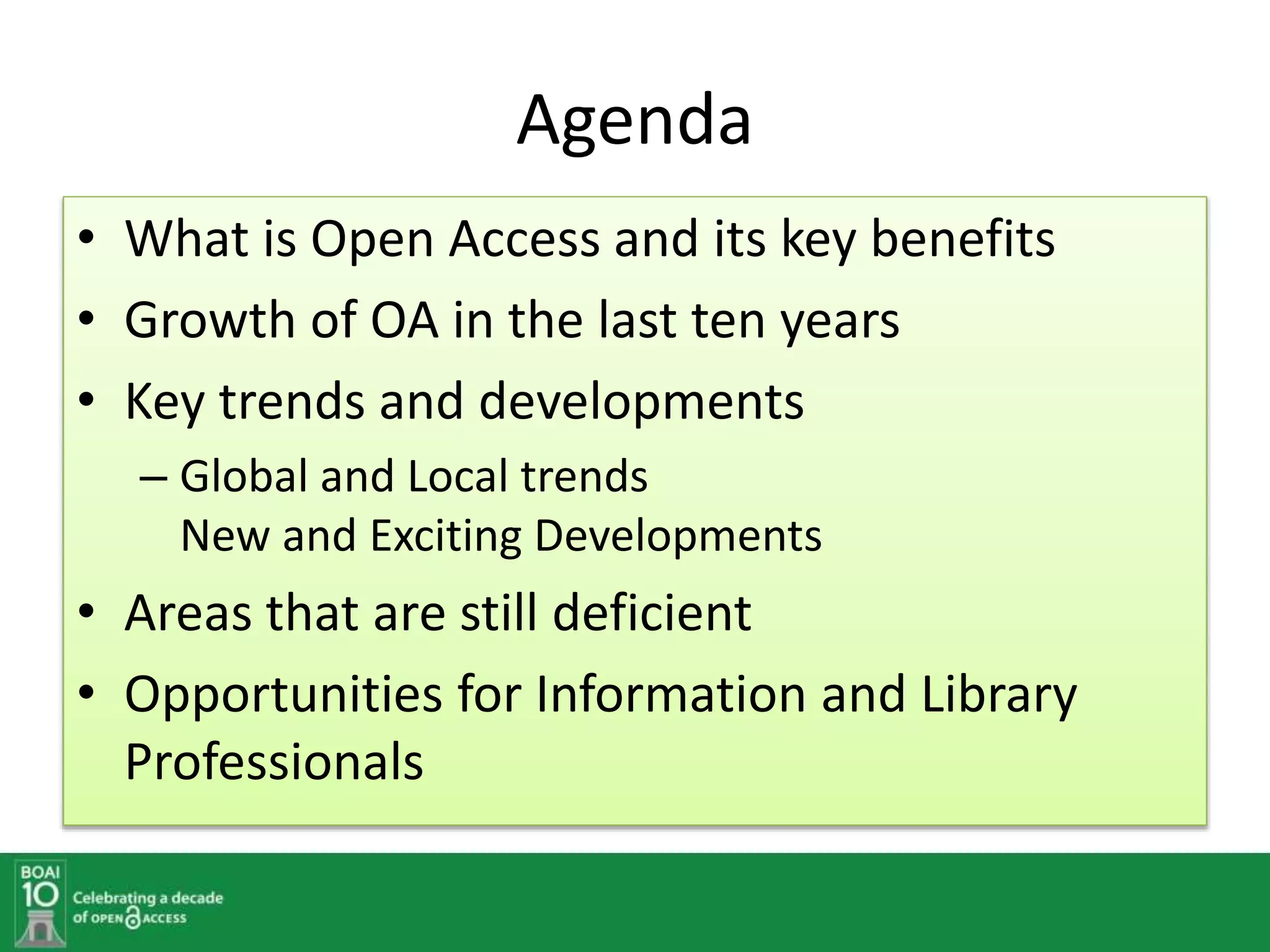 Agenda
• What is Open Access and its key benefits
• Growth of OA in the last ten years
• Key trends and developments
– Global and Local trends
New and Exciting Developments
• Areas that are still deficient
• Opportunities for Information and Library
Professionals
 