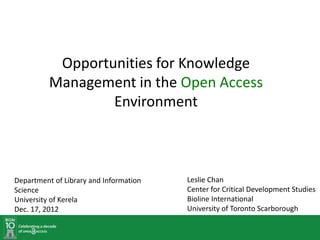 Opportunities for Knowledge
Management in the Open Access
Environment
Leslie Chan
Center for Critical Development Studies
Bioline International
University of Toronto Scarborough
Department of Library and Information
Science
University of Kerela
Dec. 17, 2012
 