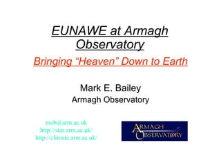 EUNAWE at Armagh
         Observatory
Bringing “Heaven” Down to Earth

                  Mark E. Bailey
              Armagh Observatory

    meb@arm.ac.uk
  http://star.arm.ac.uk/
http://climate.arm.ac.uk/
 
