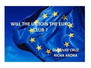 WILL THE UK JOIN THE EURO
          CLUB ?


                 GLORIVEE CRUZ
                  RICHA ARORA
 