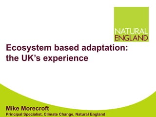 Ecosystem based adaptation:
the UK’s experience
Mike Morecroft
Principal Specialist, Climate Change, Natural England
 