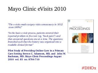 Mayo Clinic eVisits 2010
“The e-visits made surgery visits unnecessary in 1012
cases (40%)”
“In the basic e-visit process,...