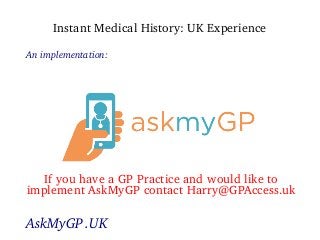 Instant Medical History: UK Experience
An implementation:
AskMyGP .UK
If you have a GP Practice and would like to
implemen...