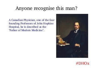 Anyone recognise this man?
A Canadian Physician, one of the four
founding Professors of John Hopkins
Hospital, he is descr...