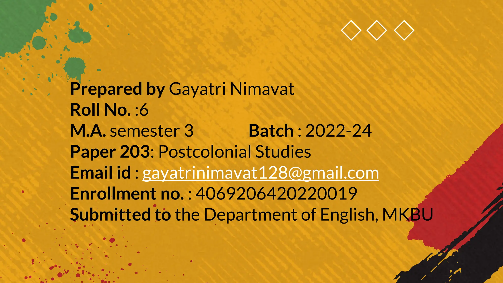 Prepared by Gayatri Nimavat
Roll No. :6
M.A. semester 3 Batch : 2022-24
Paper 203: Postcolonial Studies
Email id : gayatrinimavat128@gmail.com
Enrollment no. : 4069206420220019
Submitted to the Department of English, MKBU
 