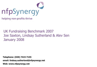 UK Fundraising Benchmark 2007 Joe Saxton, Lindsay Sutherland & Alev Sen January 2008 Telephone: (020) 7415 7155 email: lindsay.sutherland@nfpsynergy.net Web: www.nfpsynergy.net 