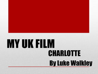 CHARLOTTE
MY UK FILM
By Luke Walkley
 