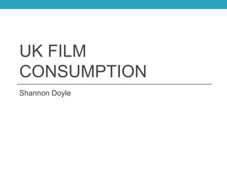 UK FILM
CONSUMPTION
Shannon Doyle
 