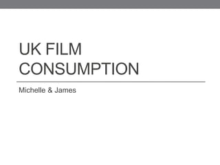 UK FILM
CONSUMPTION
Michelle & James
 