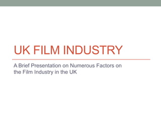 UK FILM INDUSTRY
A Brief Presentation on Numerous Factors on
the Film Industry in the UK
 