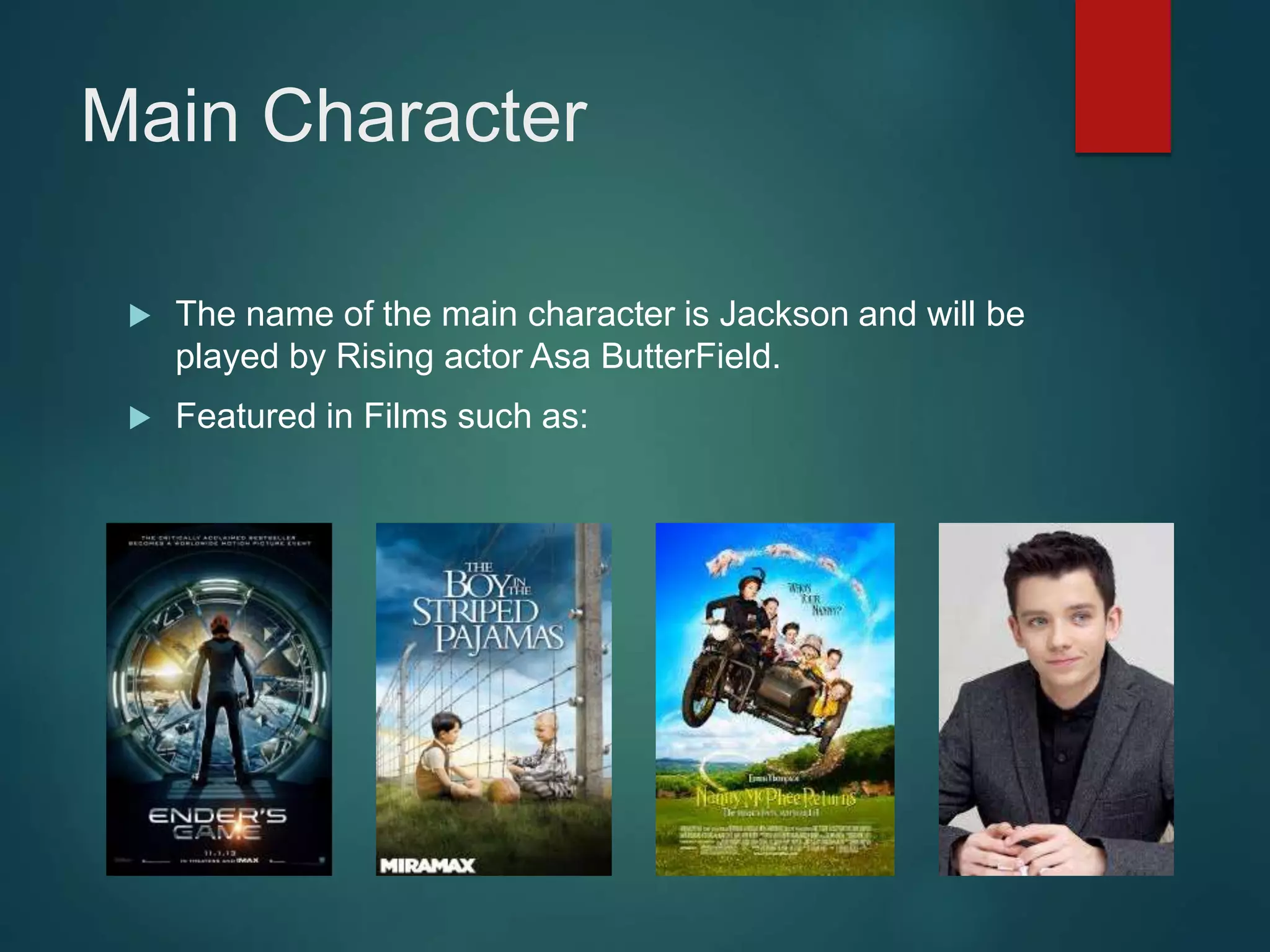 Main Character
 The name of the main character is Jackson and will be
played by Rising actor Asa ButterField.
 Featured in Films such as:
 