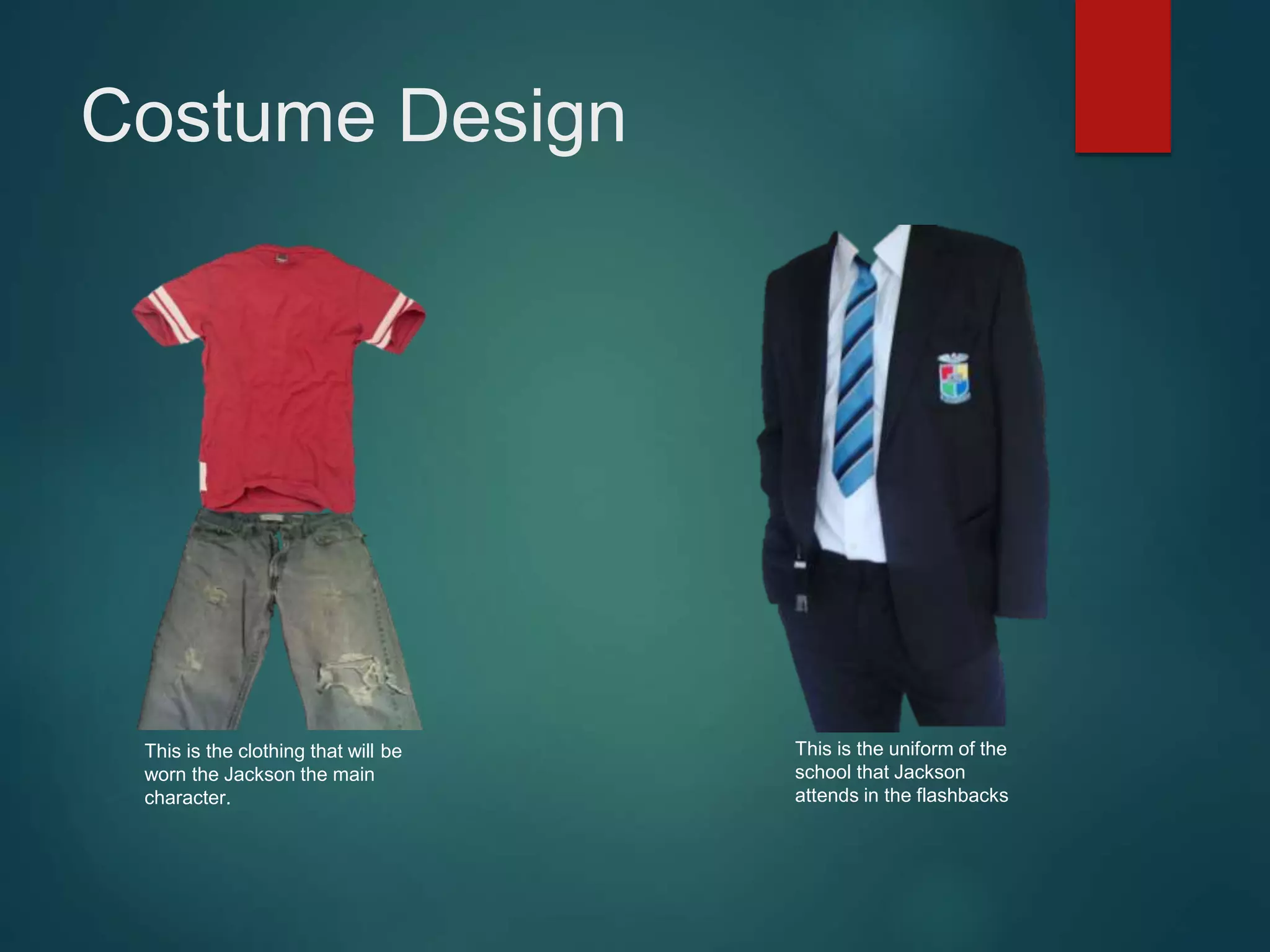 Costume Design
This is the clothing that will be
worn the Jackson the main
character.
This is the uniform of the
school that Jackson
attends in the flashbacks
 