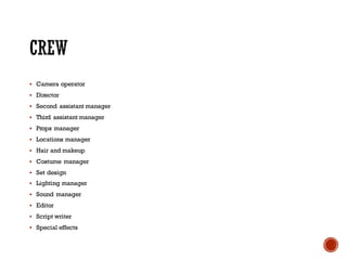 § Camera operator
§ Director
§ Second assistant manager
§ Third assistant manager
§ Props manager
§ Locations manager
§ Hair and makeup
§ Costume manager
§ Set design
§ Lighting manager
§ Sound manager
§ Editor
§ Script writer
§ Special effects
 