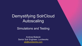 Demystifying SolrCloud
Autoscaling
Simulations and Testing
Andrzej Białecki
Senior Solr Engineer, Lucidworks
ab@lucidworks.com
 