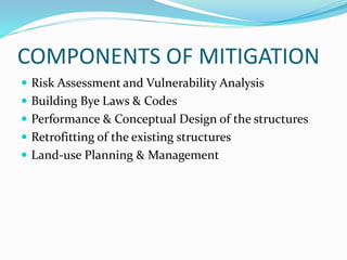 COMPONENTS OF MITIGATION
 Risk Assessment and Vulnerability Analysis
 Building Bye Laws & Codes
 Performance & Conceptual Design of the structures
 Retrofitting of the existing structures
 Land-use Planning & Management
 