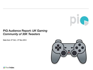 PiQ Audience Report: UK Gaming 
Community of 30K Tweeters 
Data from: 3rd Oct – 3rd Nov 2014 
 
