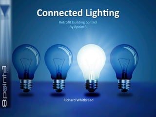 Connected	
  Ligh-ng	
  	
  
Retroﬁt	
  building	
  control	
  
By	
  8point3	
  
Richard	
  Whitbread	
  
 