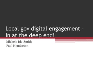 Local gov digital engagement – In at the deep end! Michele Ide-Smith Paul Henderson 