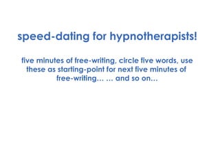 speed-dating for hypnotherapists! five minutes of free-writing, circle five words, use these as starting-point for next five minutes of  free-writing… … and so on… 