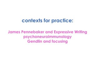contexts for practice: James Pennebaker and Expressive Writing psychoneuroimmunology Gendlin and focusing 